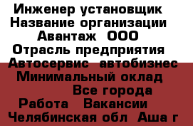 Инженер-установщик › Название организации ­ Авантаж, ООО › Отрасль предприятия ­ Автосервис, автобизнес › Минимальный оклад ­ 40 000 - Все города Работа » Вакансии   . Челябинская обл.,Аша г.